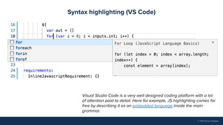 © 2019 Seven Bridges
Syntax highlighting (VS Code)
Visual Studio Code is a very well designed coding platform with a lot
of attention paid to detail. Here for example, JS highlighting comes for
free by describing it as an embedded language inside the main
grammar.
 