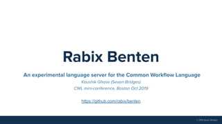 © 2019 Seven Bridges
Rabix Benten
An experimental language server for the Common Workﬂow Language
Kaushik Ghose (Seven Bridges)
CWL mini-conference, Boston Oct 2019
https://github.com/rabix/benten
 