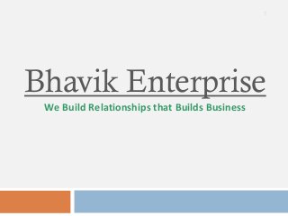 1
Bhavik Enterprise
We Build Relationships that Builds Business
 