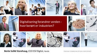 Bente	
  Sollid	
  Storehaug,	
  CEO	
  ESV	
  Digital,	
  Nordic	
  	
  	
  	
  	
  	
  	
  	
  	
  	
  	
  	
  	
  	
  	
  	
  	
  	
  	
  	
  	
  	
  	
  	
  	
  	
  	
  	
  	
  	
  	
  	
  	
  	
  ENERWE	
  COMMUNICATION	
  CONFERENCE
Digitalisering	
  forandrer	
  verden	
  -­‐
hvor	
  berørt	
  er	
  industrien?	
  
 