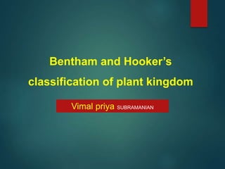 Bentham and Hooker’s
classification of plant kingdom
Vimal priya SUBRAMANIAN
 