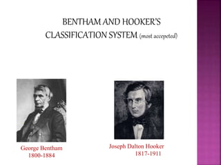 George Bentham
1800-1884
Joseph Dalton Hooker
1817-1911
BENTHAM AND HOOKER’S
CLASSIFICATION SYSTEM (most accepeted)
 