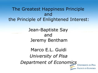 The Greatest Happiness Principle
                  and
the Principle of Enlightened Interest:

         Jean-Baptiste Say
               and
          Jeremy Bentham

         Marco E.L. Guidi
        University of Pisa
     Department of Economics
 