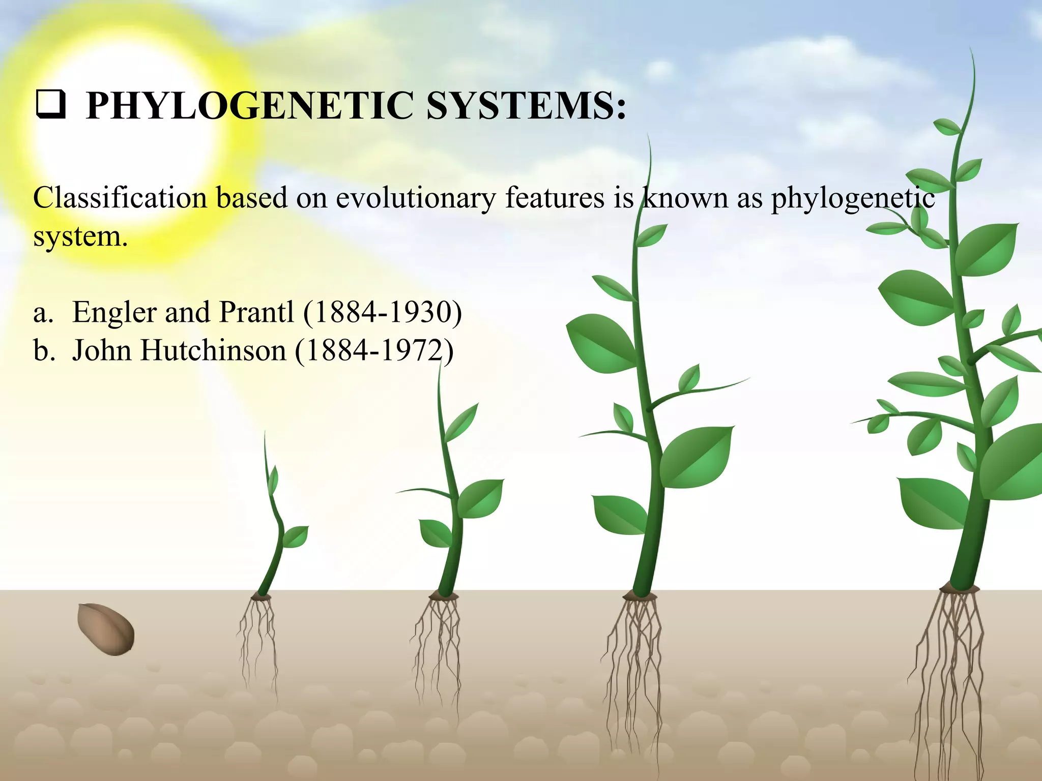  PHYLOGENETIC SYSTEMS:
Classification based on evolutionary features is known as phylogenetic
system.
a. Engler and Prantl (1884-1930)
b. John Hutchinson (1884-1972)
 