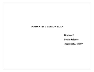 INNOVATIVE LESSON PLAN 
Binthas E 
Social Science 
Reg:No:13369009 
 