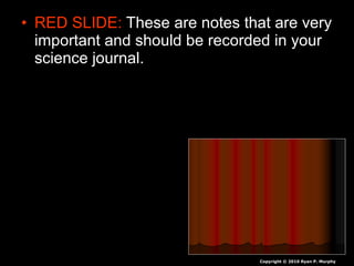 • RED SLIDE: These are notes that are very
important and should be recorded in your
science journal.
Copyright © 2010 Ryan P. Murphy
 