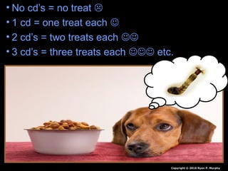 • No cd’s = no treat 
• 1 cd = one treat each 
• 2 cd’s = two treats each 
• 3 cd’s = three treats each  etc.
Copyright © 2010 Ryan P. Murphy
 