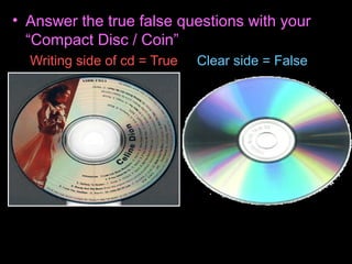 • Answer the true false questions with your
“Compact Disc / Coin”
Writing side of cd = True Clear side = False
 