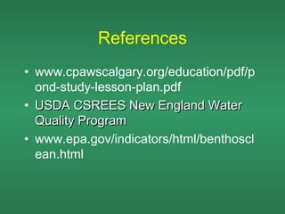 References
• www.cpawscalgary.org/education/pdf/p
  ond-study-lesson-plan.pdf
• USDA CSREES New England Water
  Quality Program
• www.epa.gov/indicators/html/benthoscl
  ean.html
 