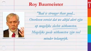 Roy Baumeister 
"Bad is stronger than good... 
Overleven vereist dat we altijd alert zijn 
op mogelijke slechte uitkomsten. 
Mogelijke goede uitkomsten zijn veel 
minder belangrijk. 
 
