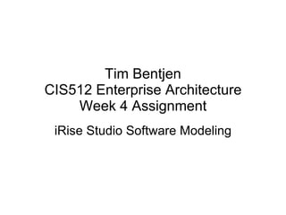 Tim Bentjen CIS512 Enterprise Architecture Week 4 Assignment iRise Studio Software Modeling 
