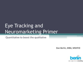 Eye Tracking and
Neuromarketing Primer
Quantitative to boost the qualitative


                                        Dan Berlin, MBA, MSHFID
 