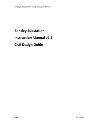 Bentley Substation Civil Design Instruction Manual
Page 1 1/31/2013
Bentley Substation
Instruction Manual v2.3
Civil Design Guide
 