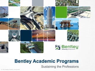 Bentley Academic Programs 
© 2014 Bentley Systems, Incorporated 
Sustaining the Professions 
 