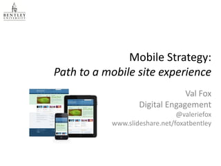 Mobile Strategy:
Path to a mobile site experience
                                Val Fox
                   Digital Engagement
                               @valeriefox
           www.slideshare.net/foxatbentley
 