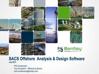 SACS Offshore Analysis & Design Software
July 2013
Phil Christensen
Vice President – Offshore & Marine
phil.christensen@bentley.com
 