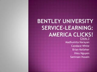 Bentley UniversityService-Learning:America Clicks! Clicks 3 Madhumita Narayan Candace White Brian Kelleher Hieu Nguyen Samraan Husain 
