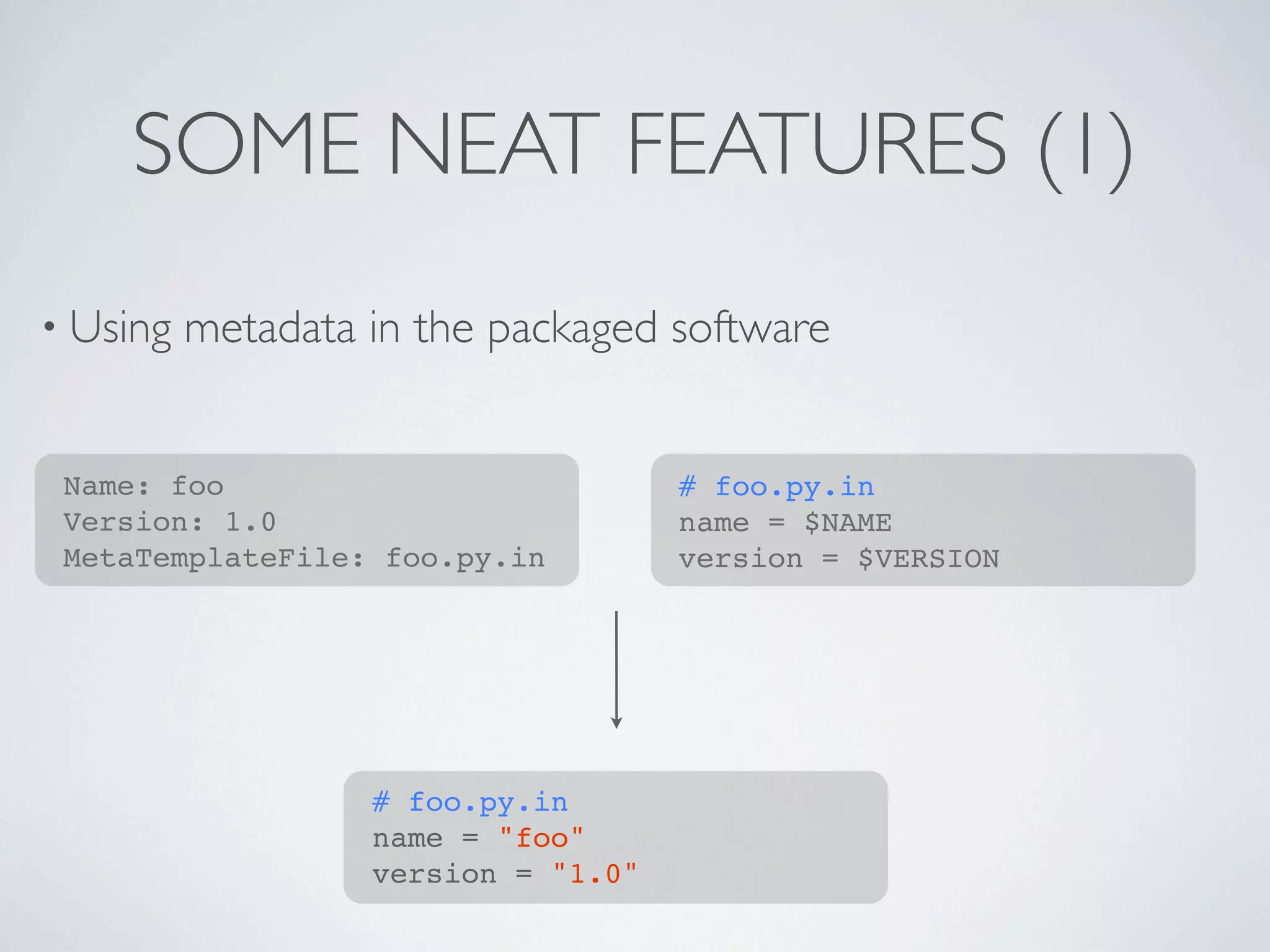 SOME NEAT FEATURES (1)
• Using   metadata in the packaged software


 Name: foo                           # foo.py.in
 Version: 1.0                        name = $NAME
 MetaTemplateFile: foo.py.in         version = $VERSION




                   # foo.py.in
                   name = "foo"
                   version = "1.0"
 