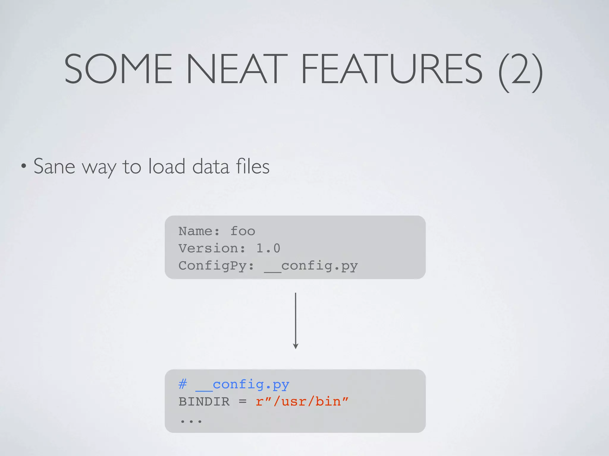 SOME NEAT FEATURES (2)

• Sane   way to load data ﬁles

                   Name: foo
                   Version: 1.0
                   ConfigPy: __config.py




                   # __config.py
                   BINDIR = r”/usr/bin”
                   ...
 