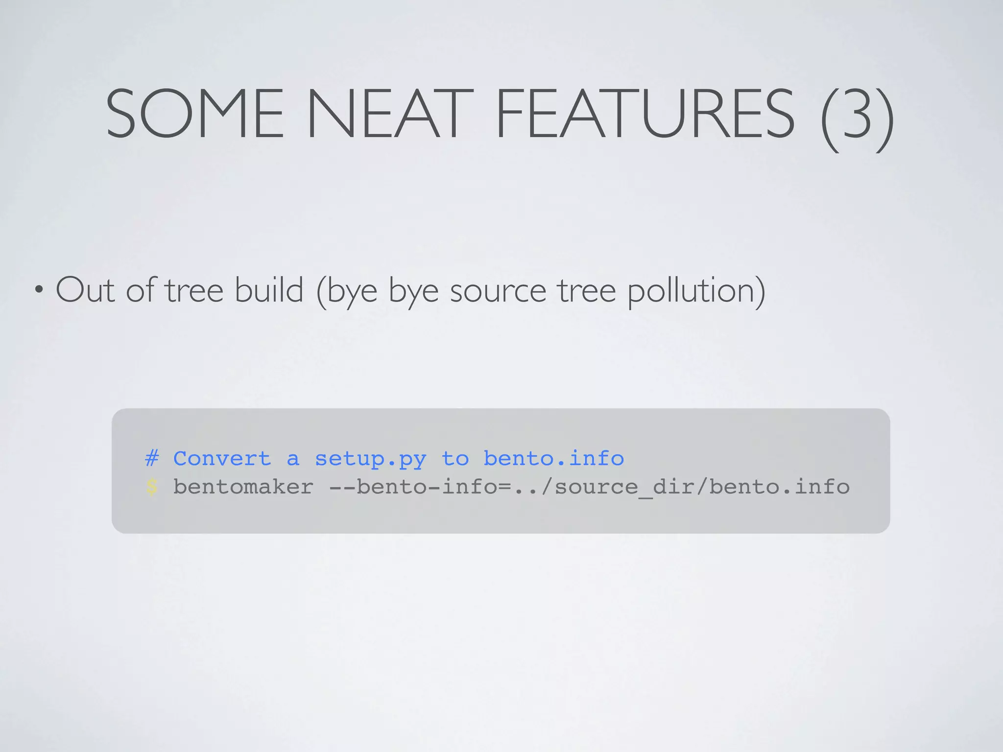 SOME NEAT FEATURES (3)

• Out   of tree build (bye bye source tree pollution)



         # Convert a setup.py to bento.info
         $ bentomaker --bento-info=../source_dir/bento.info
 
