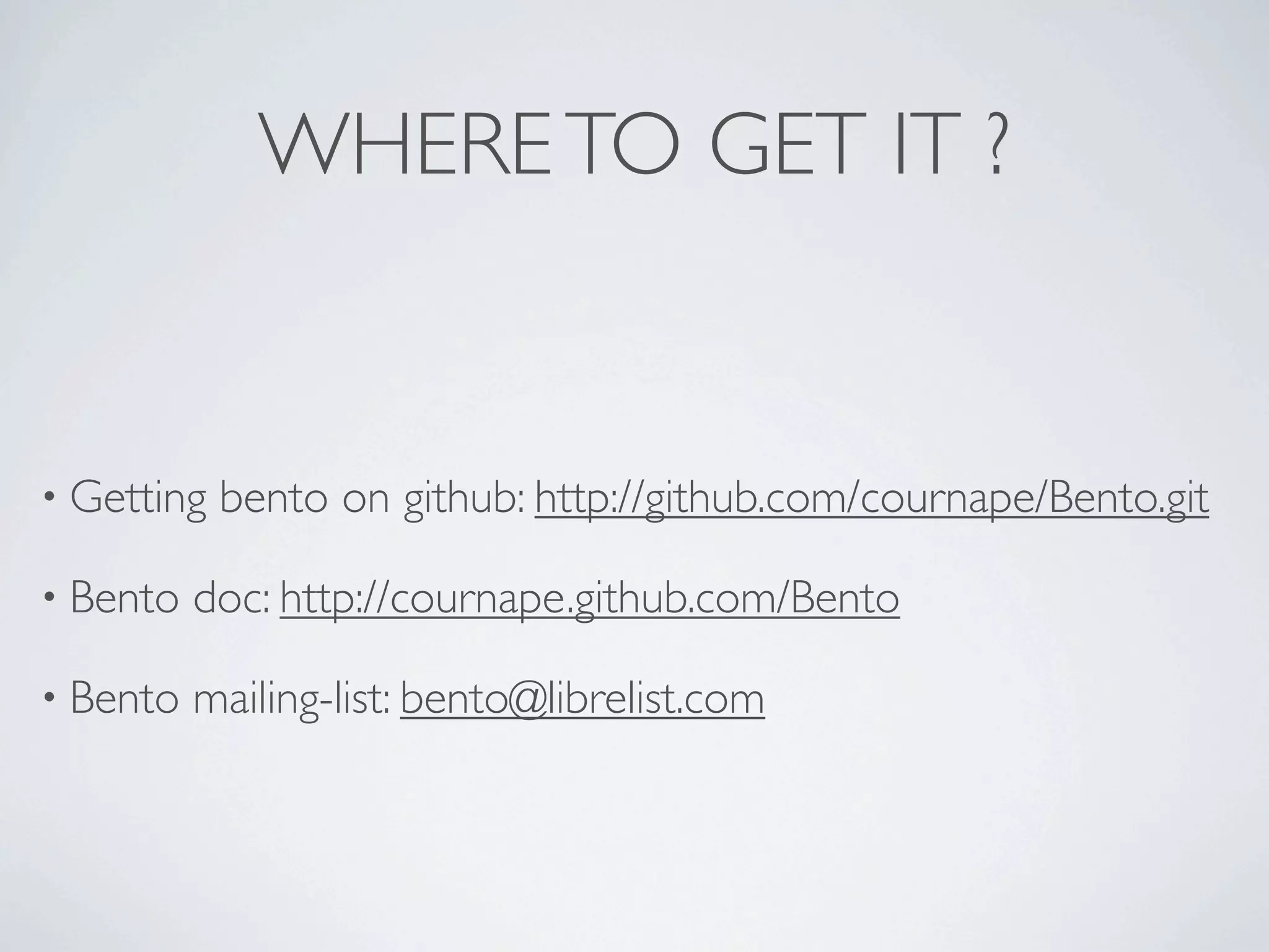 WHERE TO GET IT ?


• Getting   bento on github: http://github.com/cournape/Bento.git

• Bento   doc: http://cournape.github.com/Bento

• Bento   mailing-list: bento@librelist.com
 