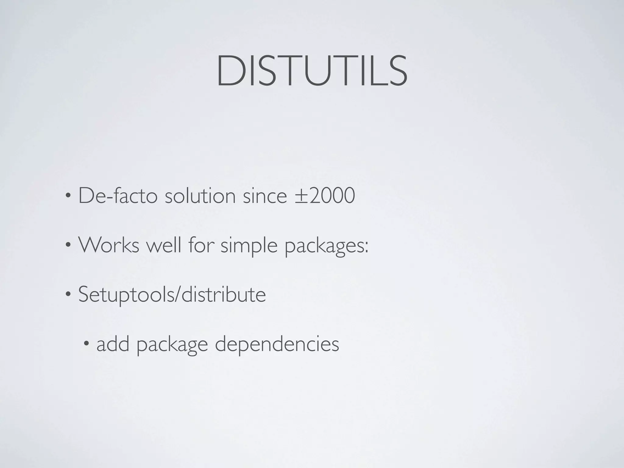 DISTUTILS

• De-facto   solution since ±2000

• Works   well for simple packages:

• Setuptools/distribute

  • add   package dependencies
 
