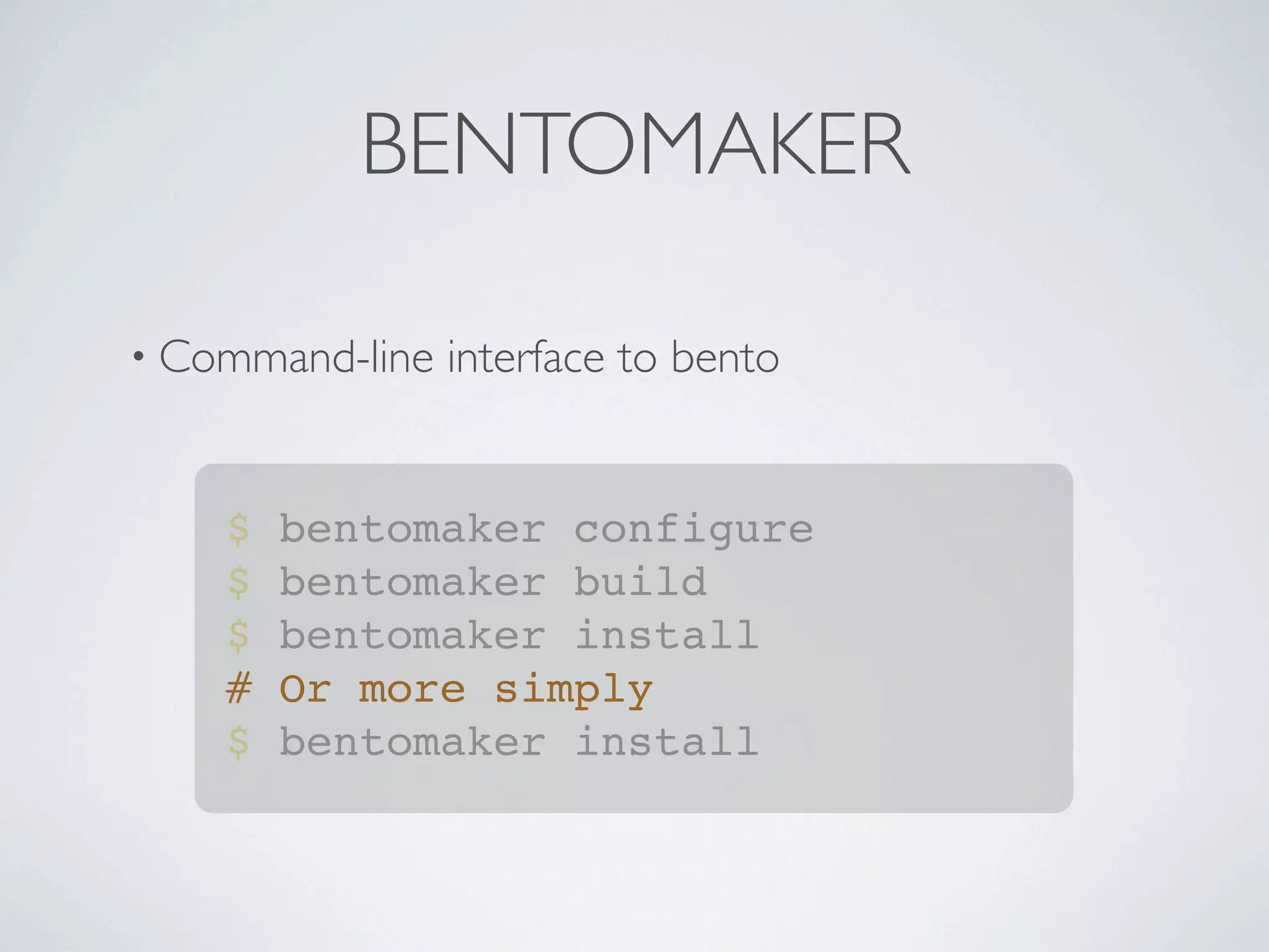 BENTOMAKER

• Command-line   interface to bento


    $   bentomaker configure
    $   bentomaker build
    $   bentomaker install
    #   Or more simply
    $   bentomaker install
 