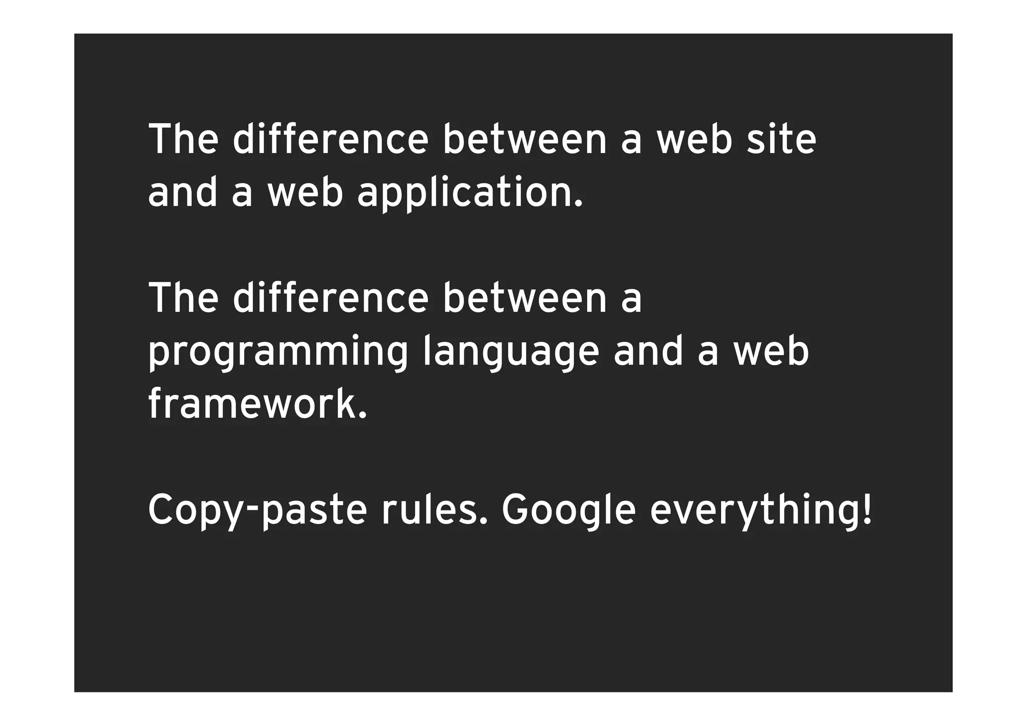 The difference between a web site
and a web application
           application.

The difference between a
programming language and a web
framework.

Copy-paste rules. Google everything!
  py p               g       y    g
 
