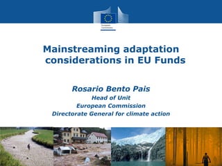 Climate
Action
Mainstreaming adaptation
considerations in EU Funds
Rosario Bento Pais
Head of Unit
European Commission
Directorate General for climate action
 