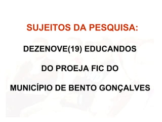 SUJEITOS DA PESQUISA: DEZENOVE(19)   EDUCANDOS  DO PROEJA FIC DO  MUNICÍPIO DE BENTO GONÇALVES   