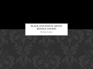 BLACK AND WHITE ARTIST 
BENOIT COURTI 
By Sam Loftus 
 