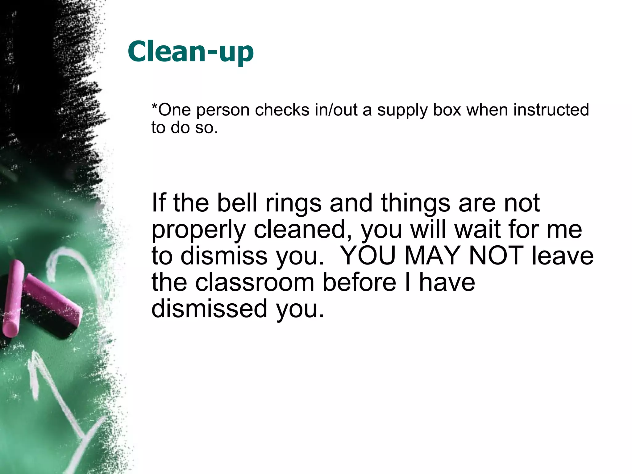 Clean-up *One person checks in/out a supply box when instructed to do so. If the bell rings and things are not properly cleaned, you will wait for me to dismiss you.  YOU MAY NOT leave the classroom before I have dismissed you.   