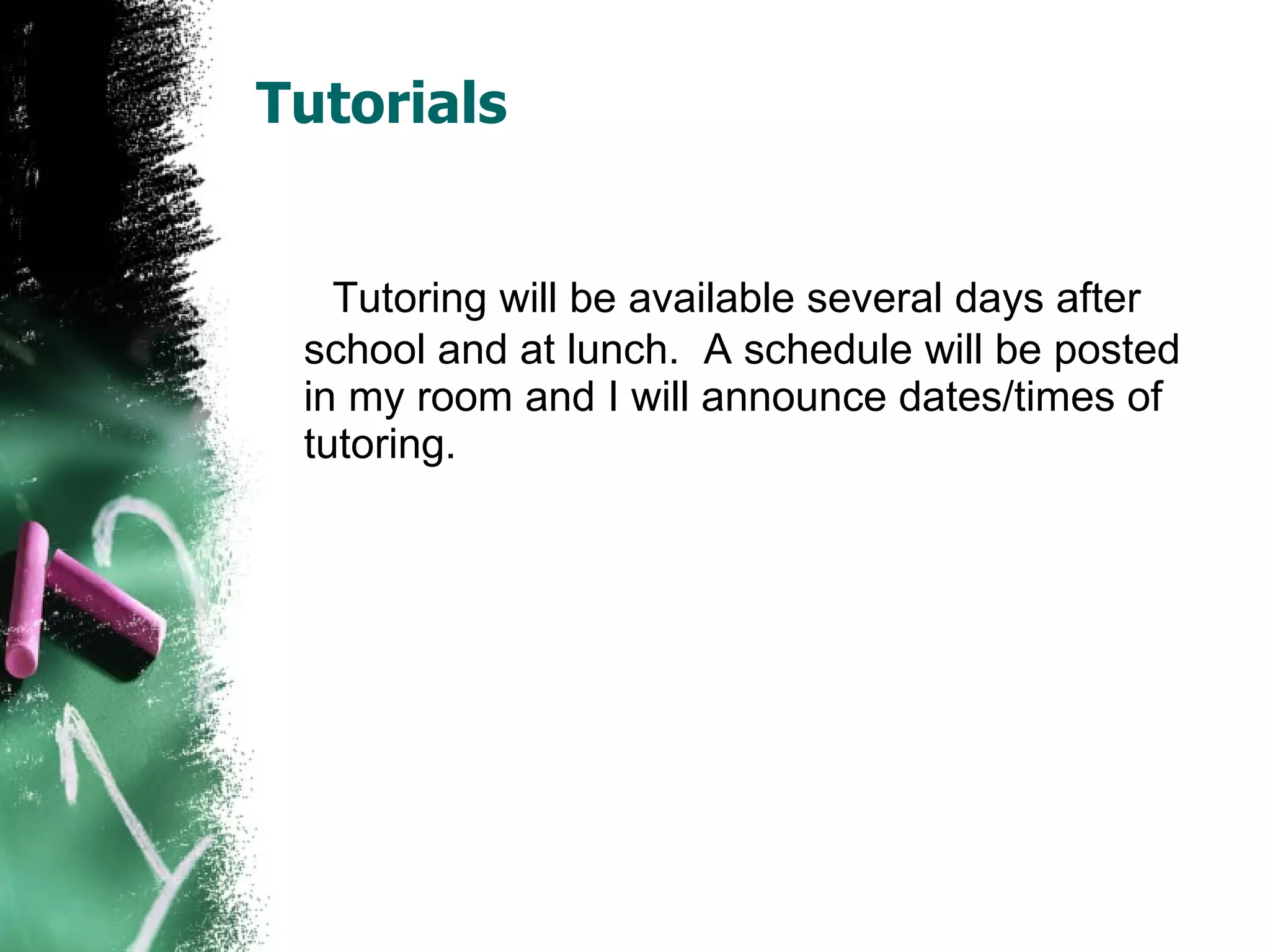 Tutorials Tutoring will be available several days after school and at lunch.  A schedule will be posted in my room and I will announce dates/times of tutoring . 