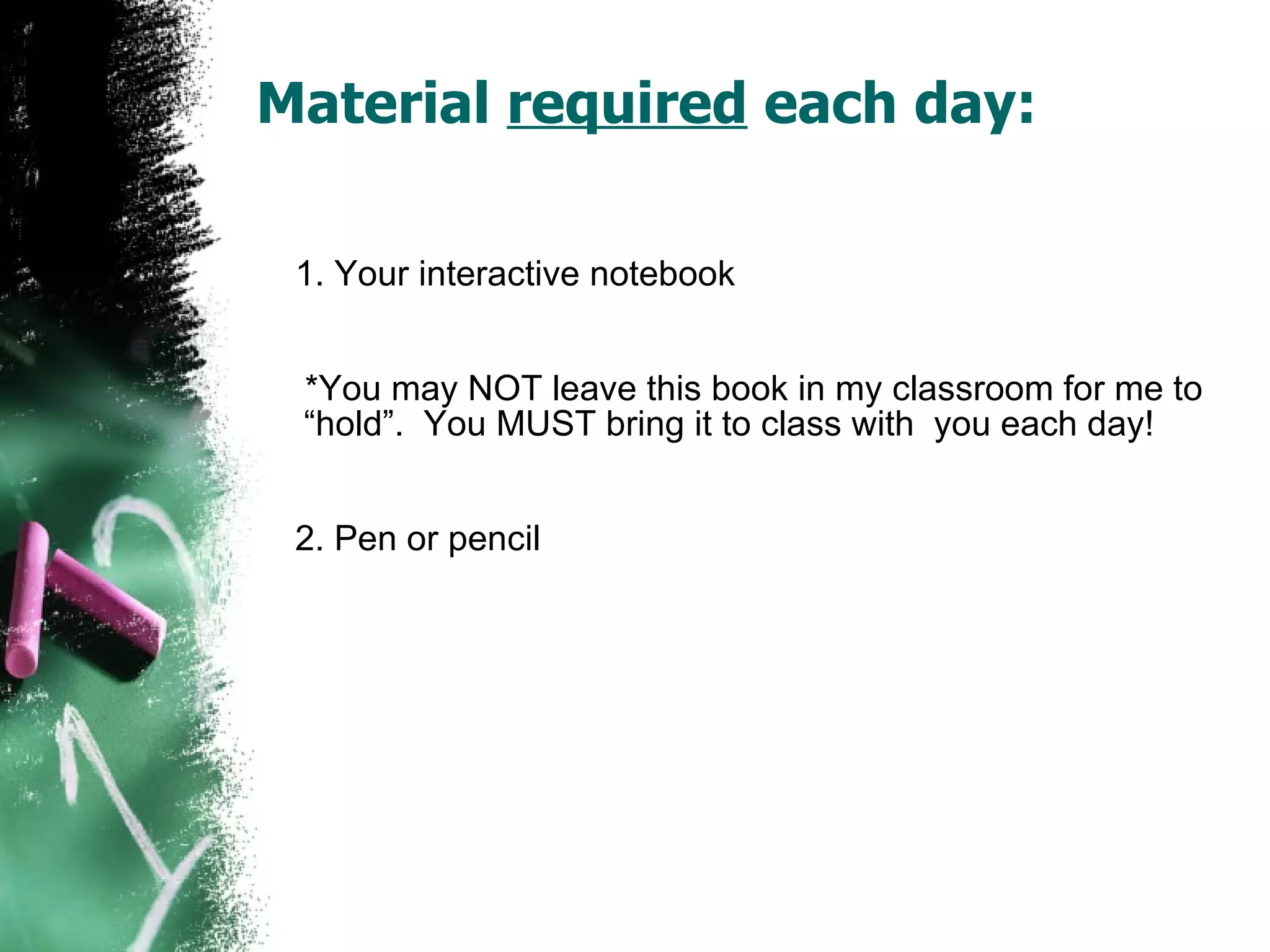 Material  required  each day:        1. Your interactive notebook  *You may NOT leave this book in my classroom for me to “hold”.  You MUST bring it to class with  you each day! 2. Pen or pencil 