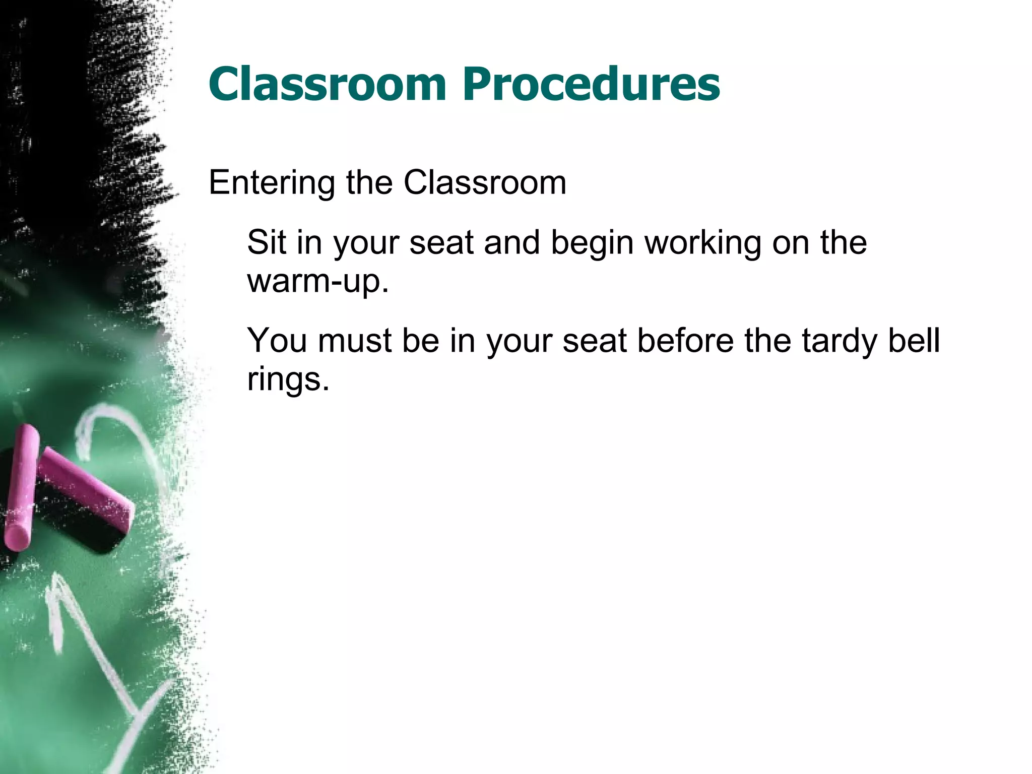 Classroom Procedures Entering the Classroom Sit in your seat and begin working on the warm-up. You must be in your seat before the tardy bell rings. 