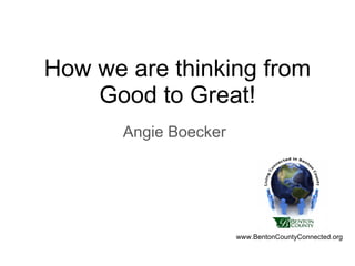 How we are thinking from Good to Great! Angie Boecker www.BentonCountyConnected.org 