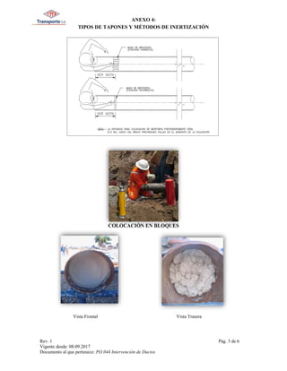 ANEXO 4:
TIPOS DE TAPONES Y MÉTODOS DE INERTIZACIÓN
Rev. 1 Pág. 3 de 6
Vigente desde: 08.09.2017
Documento al que pertenece: PO.044 Intervención de Ductos
COLOCACIÓN EN BLOQUES
Vista Frontal Vista Trasera
 