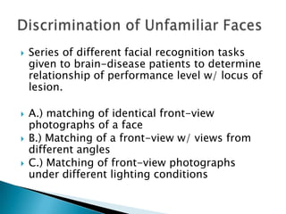    Series of different facial recognition tasks
    given to brain-disease patients to determine
    relationship of performance level w/ locus of
    lesion.

   A.) matching of identical front-view
    photographs of a face
   B.) Matching of a front-view w/ views from
    different angles
   C.) Matching of front-view photographs
    under different lighting conditions
 