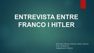 ENTREVISTA ENTRE
FRANCO I HITLER
Alumnes: Ferran Gómez i Marc Garcia
Curs: 2n Batx. B
Assignatura: Història
 