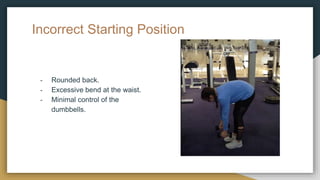 Incorrect Starting Position
- Rounded back.
- Excessive bend at the waist.
- Minimal control of the
dumbbells.
 