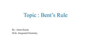 Topic : Bent’s Rule
By : Aman Kumar
M.Sc. Integrated Chemistry
 