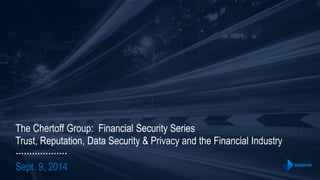 The Chertoff Group: Financial Security Series 
Trust, Reputation, Data Security & Privacy and the Financial Industry 
Sept. 9, 2014 
 