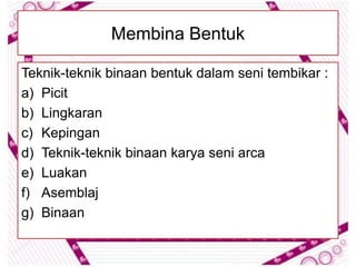 Membina Bentuk

Teknik-teknik binaan bentuk dalam seni tembikar :
a) Picit
b) Lingkaran
c) Kepingan
d) Teknik-teknik binaan karya seni arca
e) Luakan
f) Asemblaj
g) Binaan
 