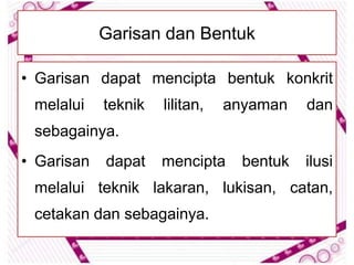 Garisan dan Bentuk

• Garisan dapat mencipta bentuk konkrit
 melalui    teknik   lilitan,   anyaman    dan
 sebagainya.
• Garisan   dapat    mencipta     bentuk   ilusi
 melalui teknik lakaran, lukisan, catan,
 cetakan dan sebagainya.
 