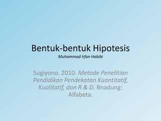 Bentuk-bentuk Hipotesis
Muhammad Irfan Habibi

Sugiyono. 2010. Metode Penelitian
Pendidikan Pendekatan Kuantitatif,
Kualitatif, dan R & D. Bnadung:
Alfabeta.

 