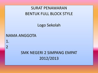 SURAT PENAWARAN
BENTUK FULL BLOCK STYLE
Logo Sekolah
NAMA ANGGOTA
1.
2
SMK NEGERI 2 SiMPANG EMPAT
2012/2013
 