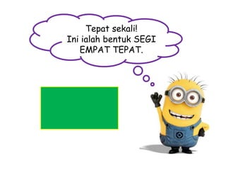 Tepat sekali!
Ini ialah bentuk SEGI
EMPAT TEPAT.

 