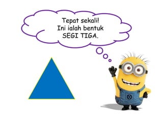 Tepat sekali!
Ini ialah bentuk
SEGI TIGA.

 