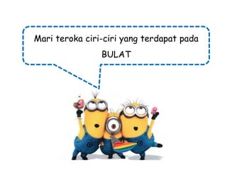 Mari teroka ciri-ciri yang terdapat pada
BULAT

 