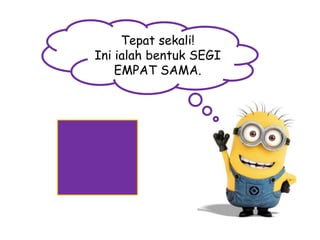 Tepat sekali!
Ini ialah bentuk SEGI
EMPAT SAMA.

 